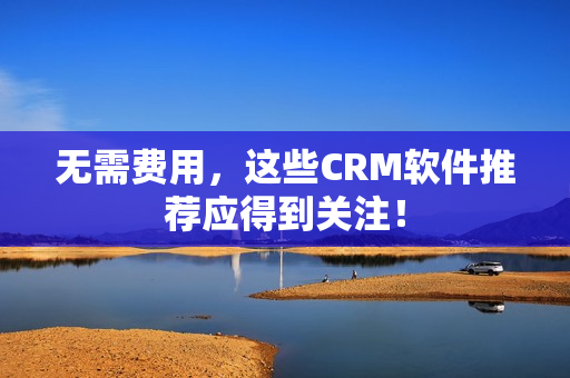 无需费用，这些CRM软件推荐应得到关注！