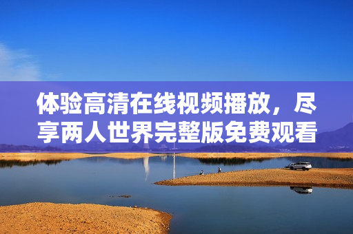 体验高清在线视频播放，尽享两人世界完整版免费观看