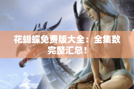花蝴蝶免费版大全：全集数完整汇总！