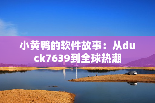 小黄鸭的软件故事：从duck7639到全球热潮