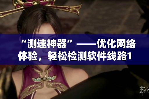 “测速神器”——优化网络体验，轻松检测软件线路1速度！
