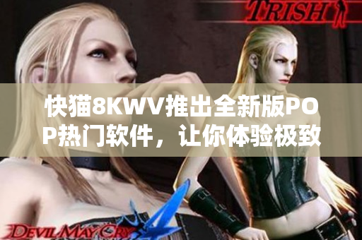 快猫8KWV推出全新版POP热门软件，让你体验极致视听享受