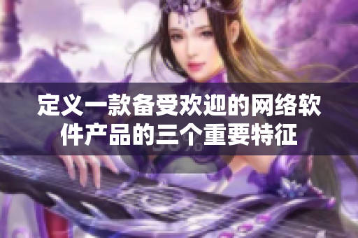 定义一款备受欢迎的网络软件产品的三个重要特征