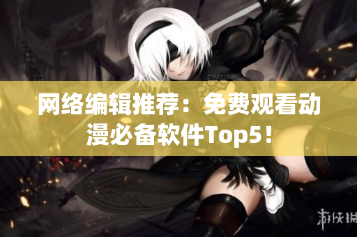 网络编辑推荐：免费观看动漫必备软件Top5！