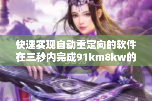 快速实现自动重定向的软件在三秒内完成91km8kw的跳转