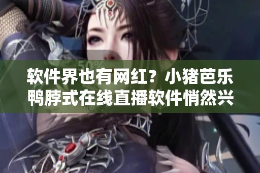 软件界也有网红？小猪芭乐鸭脖式在线直播软件悄然兴起！