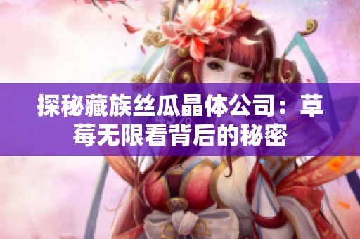 探秘藏族丝瓜晶体公司：草莓无限看背后的秘密