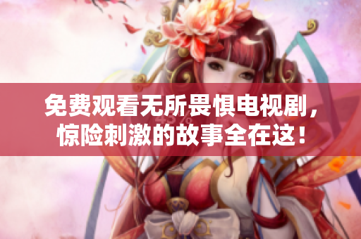 免费观看无所畏惧电视剧，惊险刺激的故事全在这！