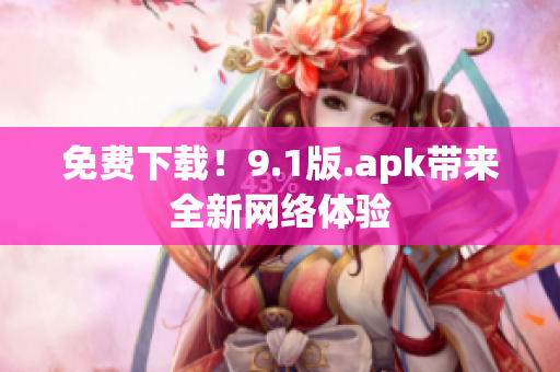 免费下载！9.1版.apk带来全新网络体验