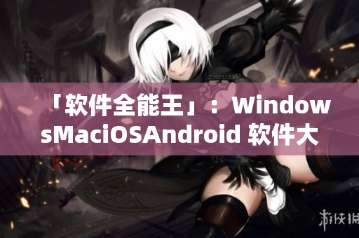 「软件全能王」：WindowsMaciOSAndroid 软件大全