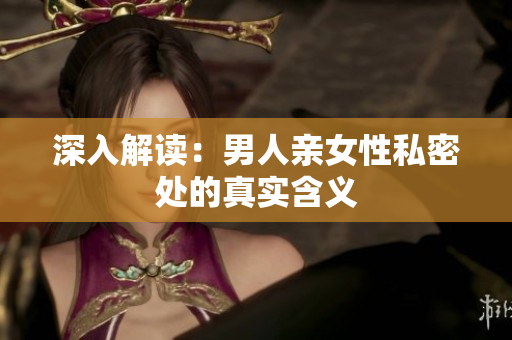 深入解读：男人亲女性私密处的真实含义