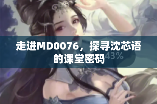 走进MD0076，探寻沈芯语的课堂密码