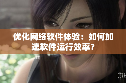 优化网络软件体验：如何加速软件运行效率？