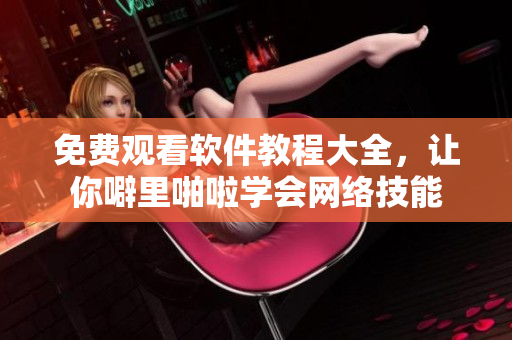免费观看软件教程大全，让你噼里啪啦学会网络技能