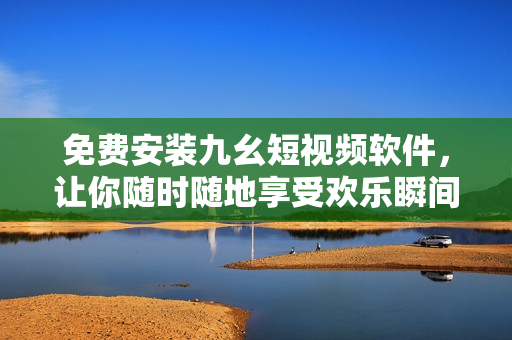 免费安装九幺短视频软件，让你随时随地享受欢乐瞬间
