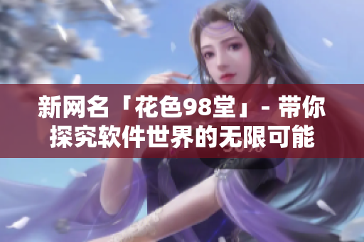 新网名「花色98堂」- 带你探究软件世界的无限可能