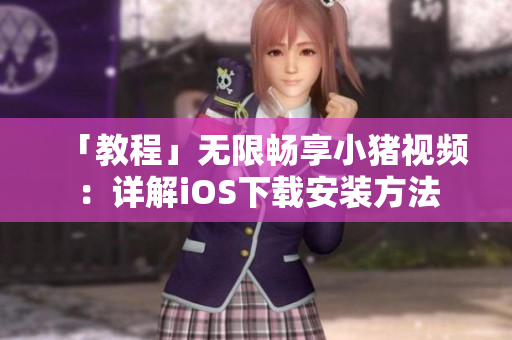 「教程」无限畅享小猪视频：详解iOS下载安装方法