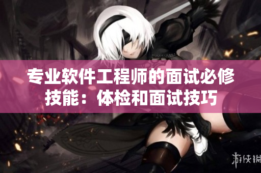 专业软件工程师的面试必修技能：体检和面试技巧