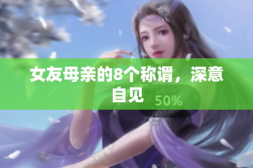女友母亲的8个称谓，深意自见