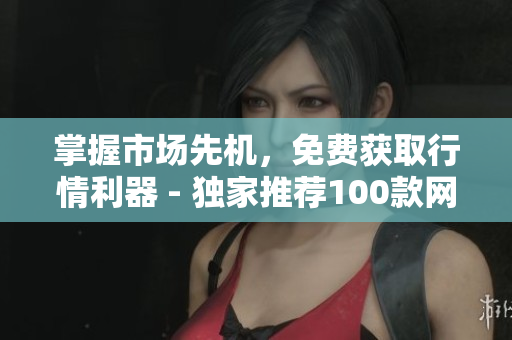 掌握市场先机，免费获取行情利器 - 独家推荐100款网络软件