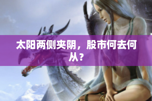 太阳两侧夹阴，股市何去何从？
