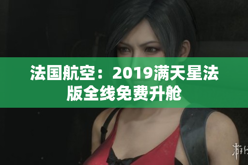 法国航空：2019满天星法版全线免费升舱