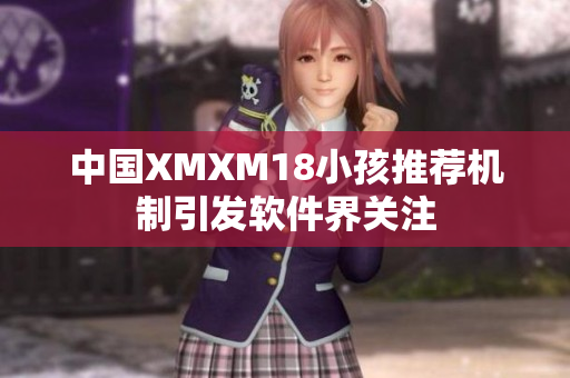 中国XMXM18小孩推荐机制引发软件界关注
