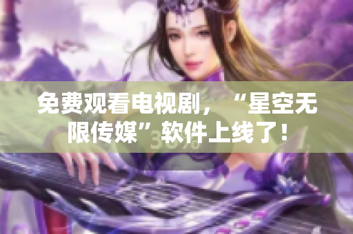 免费观看电视剧，“星空无限传媒”软件上线了！