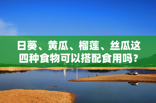 日葵、黄瓜、榴莲、丝瓜这四种食物可以搭配食用吗？