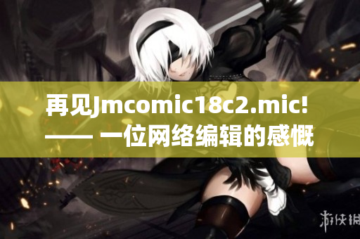 再见Jmcomic18c2.mic! —— 一位网络编辑的感慨