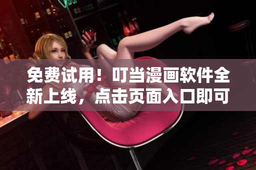 免费试用！叮当漫画软件全新上线，点击页面入口即可体验