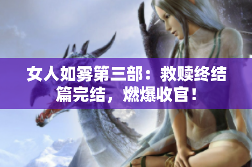 女人如雾第三部：救赎终结篇完结，燃爆收官！