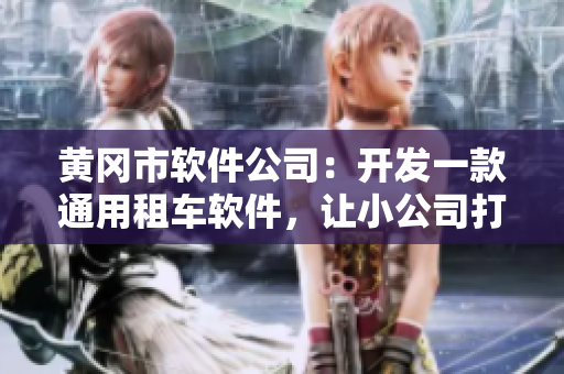 黄冈市软件公司：开发一款通用租车软件，让小公司打破行业垄断