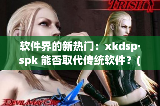 软件界的新热门：xkdsp·spk 能否取代传统软件？(1)