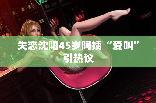 失恋沈阳45岁阿姨“爱叫”引热议