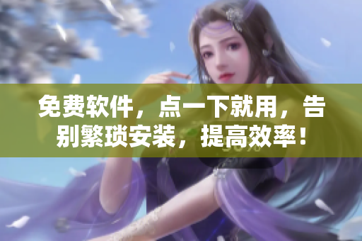 免费软件，点一下就用，告别繁琐安装，提高效率！