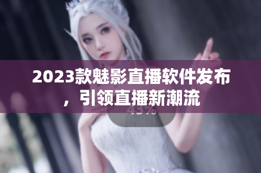 2023款魅影直播软件发布，引领直播新潮流