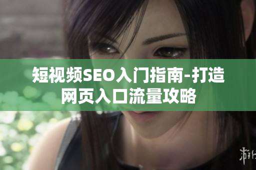 短视频SEO入门指南-打造网页入口流量攻略