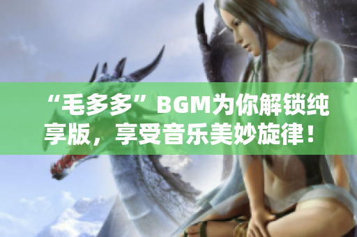 “毛多多”BGM为你解锁纯享版，享受音乐美妙旋律！