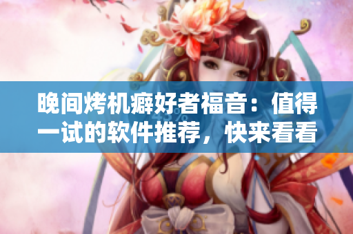晚间烤机癖好者福音：值得一试的软件推荐，快来看看！