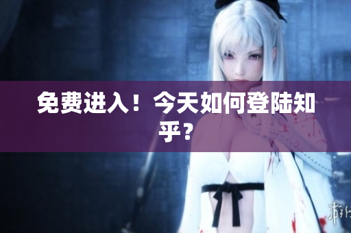 免费进入！今天如何登陆知乎？
