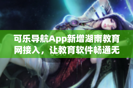 可乐导航App新增湖南教育网接入，让教育软件畅通无阻