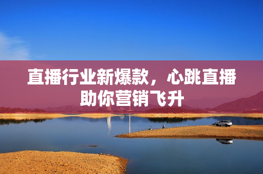 直播行业新爆款，心跳直播助你营销飞升