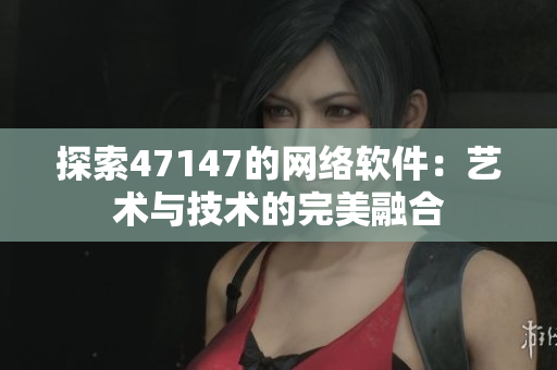 探索47147的网络软件：艺术与技术的完美融合