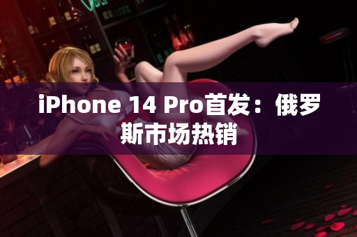 iPhone 14 Pro首发：俄罗斯市场热销