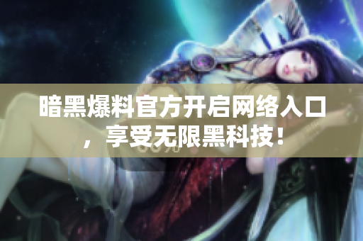 暗黑爆料官方开启网络入口，享受无限黑科技！