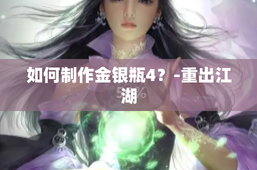 如何制作金银瓶4？-重出江湖