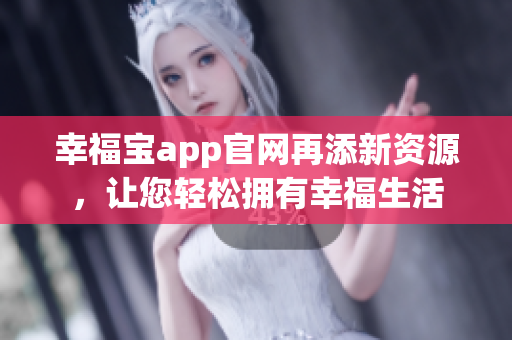 幸福宝app官网再添新资源，让您轻松拥有幸福生活