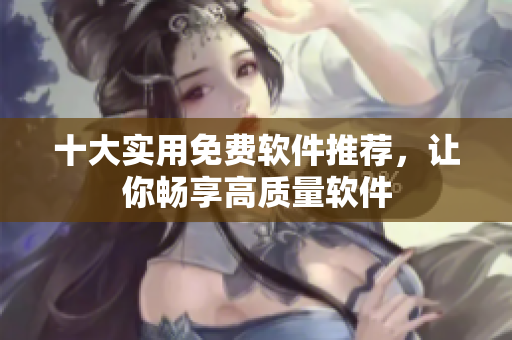 十大实用免费软件推荐，让你畅享高质量软件