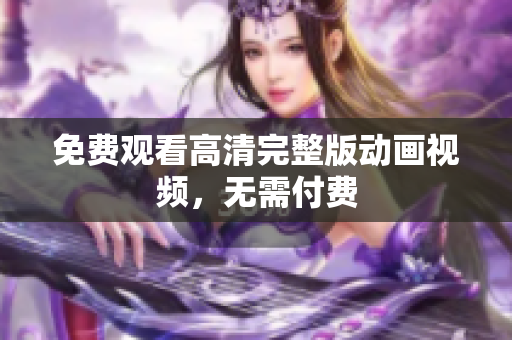 免费观看高清完整版动画视频，无需付费